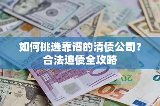 济南如何挑选靠谱的清债公司?合法追债全攻略 济南如何挑选靠谱的清债公司?合法追债全攻略