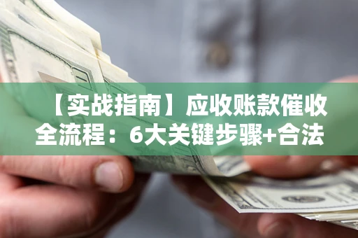 济南【实战指南】应收账款催收全流程：6大关键步骤+合法回款技巧