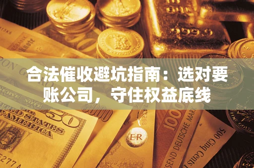 济南合法催收避坑指南：选对要账公司，守住权益底线