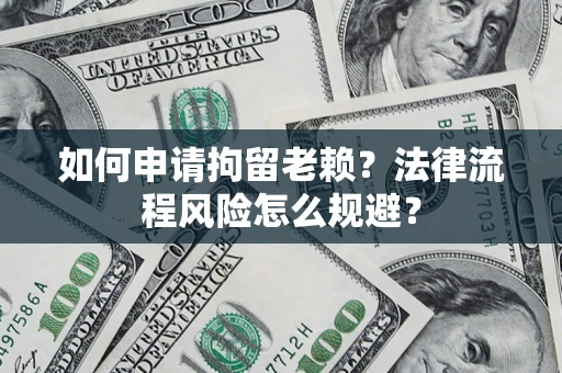 济南如何申请拘留老赖？法律流程风险怎么规避？