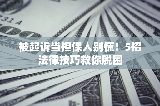 济南被起诉当担保人别慌！5招法律技巧救你脱困