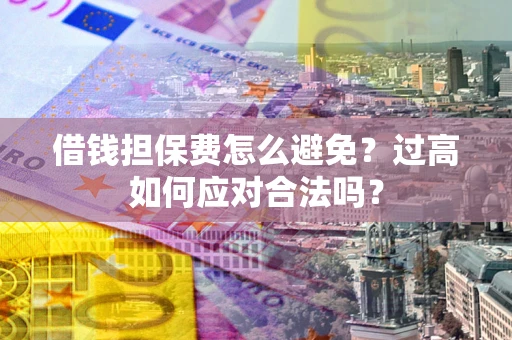 济南借钱担保费怎么避免？过高如何应对合法吗？