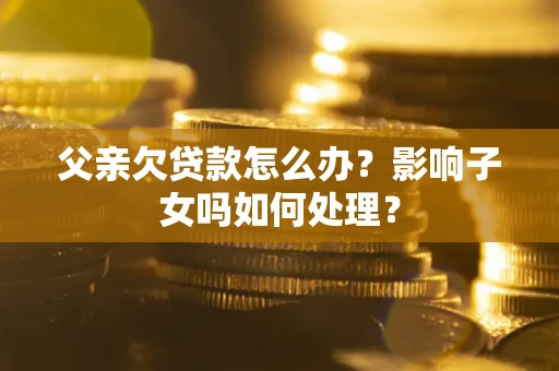济南父亲欠贷款怎么办？影响子女吗如何处理？