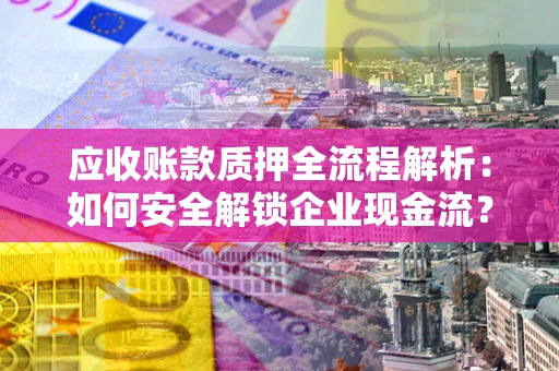 济南应收账款质押全流程解析：如何安全解锁企业现金流？