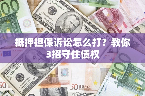 济南抵押担保诉讼怎么打？教你3招守住债权