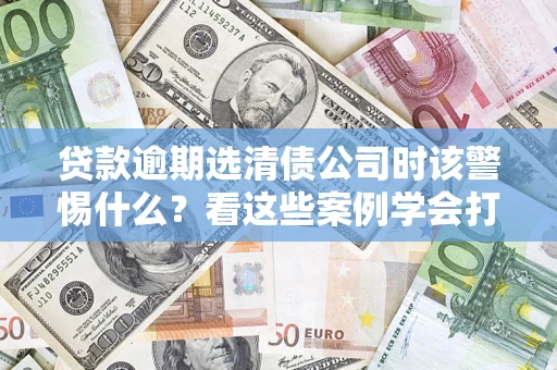 济南贷款逾期选清债公司时该警惕什么？看这些案例学会打翻身仗