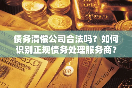 济南债务清偿公司合法吗？如何识别正规债务处理服务商？