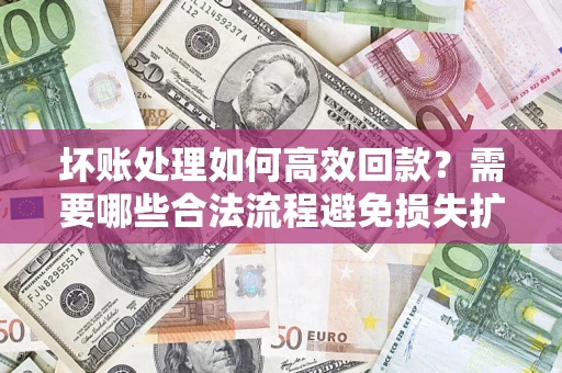 济南坏账处理如何高效回款？需要哪些合法流程避免损失扩大？
