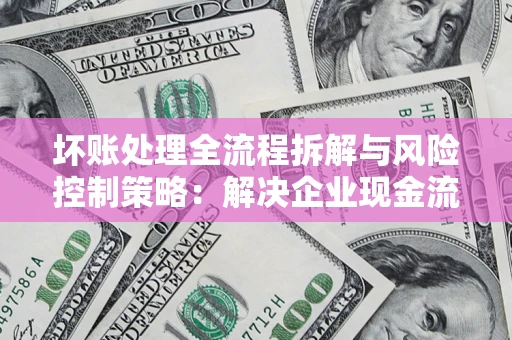 济南坏账处理全流程拆解与风险控制策略：解决企业现金流顽疾的实战指南