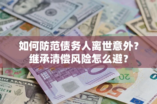 济南如何防范债务人离世意外？继承清偿风险怎么避？
