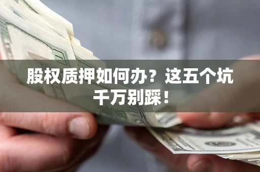 济南股权质押如何办？这五个坑千万别踩！