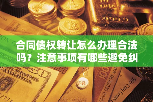 济南合同债权转让怎么办理合法吗？注意事项有哪些避免纠纷？