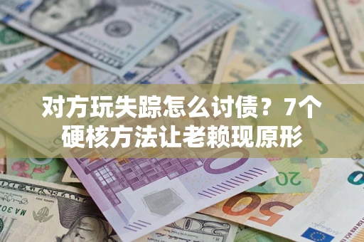 济南对方玩失踪怎么讨债？7个硬核方法让老赖现原形