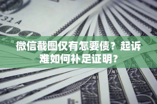 济南微信截图仅有怎要债？起诉难如何补足证明？