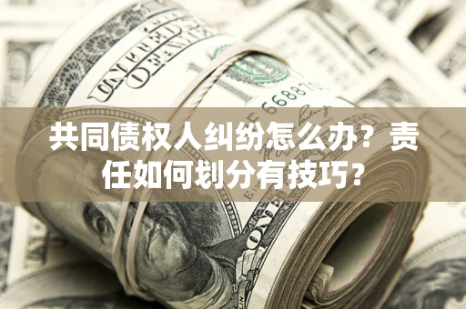 济南共同债权人纠纷怎么办？责任如何划分有技巧？