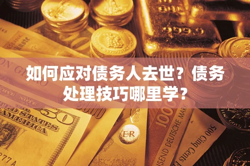 济南如何应对债务人去世？债务处理技巧哪里学？