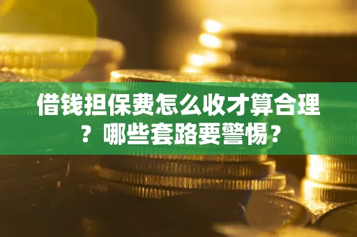 济南借钱担保费怎么收才算合理？哪些套路要警惕？