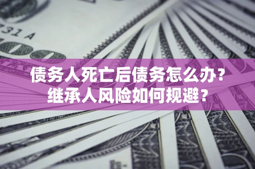 济南债务人死亡后债务怎么办？继承人风险如何规避？
