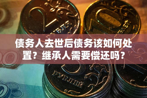 济南债务人去世后债务该如何处置？继承人需要偿还吗？