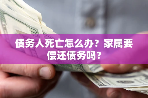 济南债务人死亡怎么办？家属要偿还债务吗？
