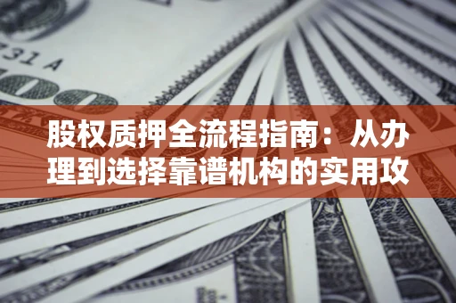 济南股权质押全流程指南：从办理到选择靠谱机构的实用攻略