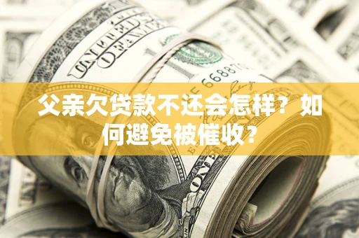 济南父亲欠贷款不还会怎样？如何避免被催收？