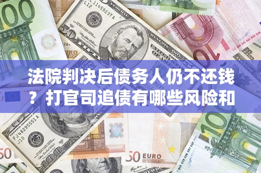 济南法院判决后债务人仍不还钱？打官司追债有哪些风险和技巧？