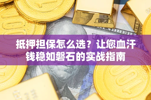 济南抵押担保怎么选？让您血汗钱稳如磐石的实战指南