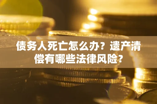 济南债务人死亡怎么办？遗产清偿有哪些法律风险？