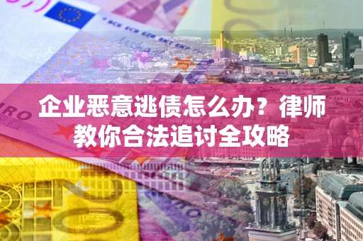 济南企业恶意逃债怎么办？律师教你合法追讨全攻略