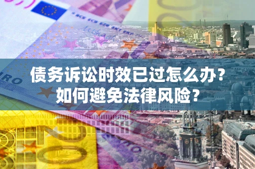 济南债务诉讼时效已过怎么办？如何避免法律风险？