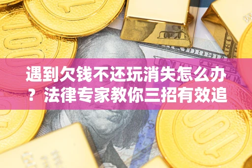 济南遇到欠钱不还玩消失怎么办？法律专家教你三招有效追债！