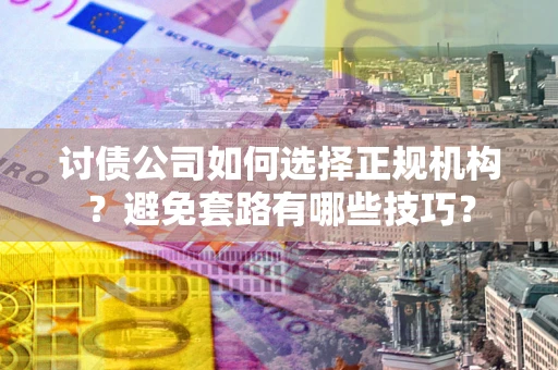 济南讨债公司如何选择正规机构？避免套路有哪些技巧？