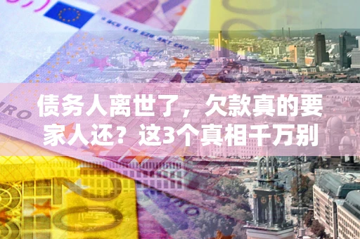 济南债务人离世了，欠款真的要家人还？这3个真相千万别弄错