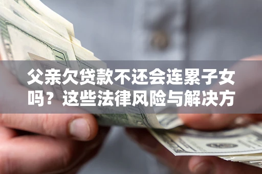 济南父亲欠贷款不还会连累子女吗？这些法律风险与解决方法要早知道！