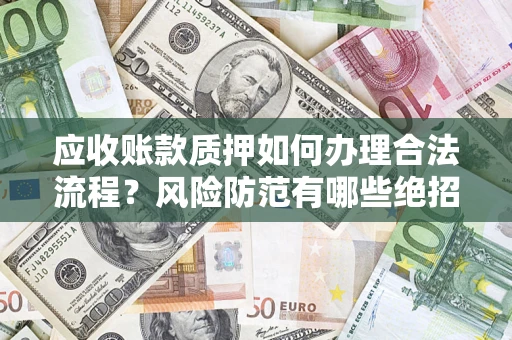 济南应收账款质押如何办理合法流程？风险防范有哪些绝招？
