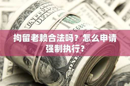 济南拘留老赖合法吗？怎么申请强制执行？