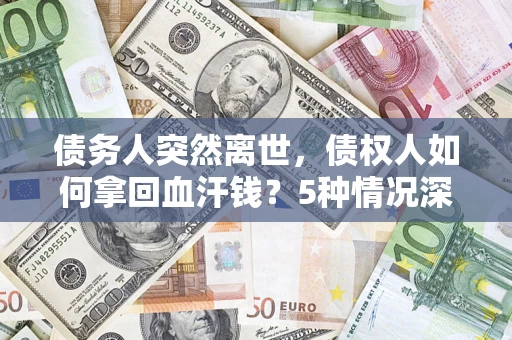 济南债务人突然离世，债权人如何拿回血汗钱？5种情况深度解析