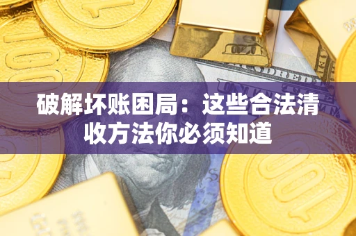 济南破解坏账困局：这些合法清收方法你必须知道