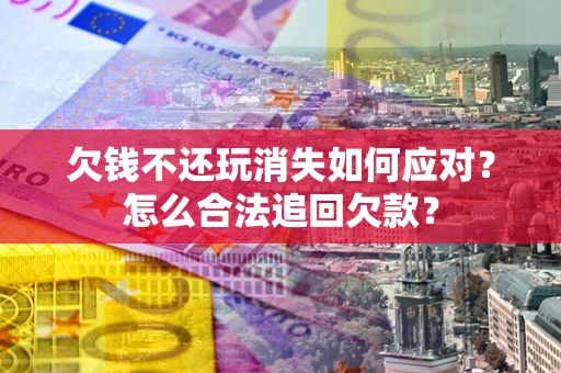 济南欠钱不还玩消失如何应对？怎么合法追回欠款？