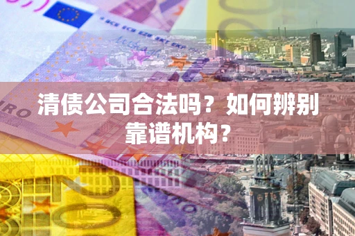 济南清债公司合法吗?如何辨别靠谱机构? 济南清债公司合法吗?如何辨别靠谱机构?