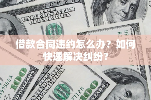 济南借款合同违约怎么办？如何快速解决纠纷？