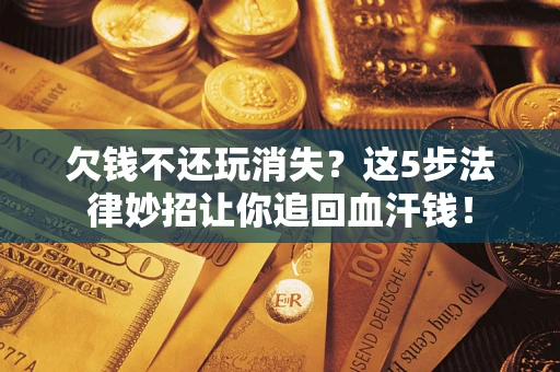 济南欠钱不还玩消失？这5步法律妙招让你追回血汗钱！