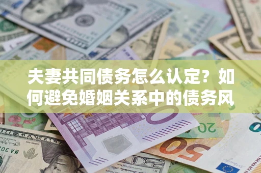 济南夫妻共同债务怎么认定？如何避免婚姻关系中的债务风险？