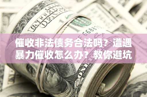 济南催收非法债务合法吗？遭遇暴力催收怎么办？教你避坑指南！
