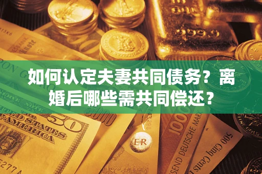 济南如何认定夫妻共同债务？离婚后哪些需共同偿还？