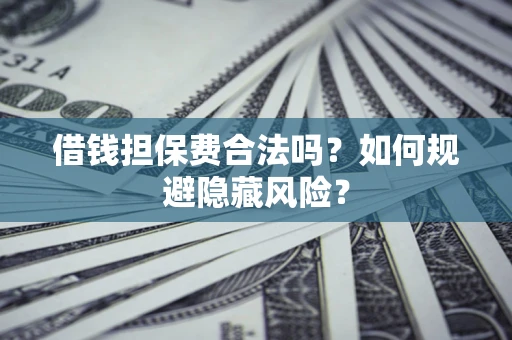 济南借钱担保费合法吗？如何规避隐藏风险？