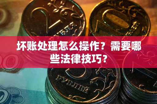 济南坏账处理怎么操作？需要哪些法律技巧？