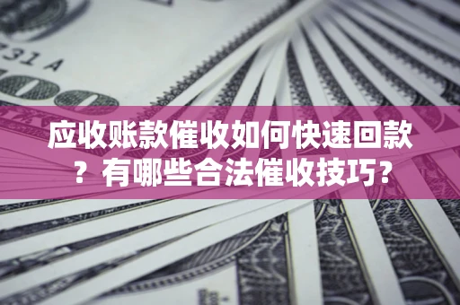 济南应收账款催收如何快速回款？有哪些合法催收技巧？