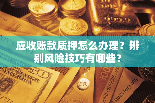 济南应收账款质押怎么办理？辨别风险技巧有哪些？